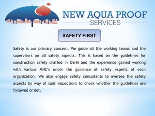 SAFETY FIRST
Safety is our primary concern. We guide all the working teams and the
supervisors on all safety aspects. This is based on the guidelines for
construction safety drafted in OSHA and the experience gained working
with various MNC’s under the guidance of safety experts of each
organization. We also engage safety consultants to oversee the safety
aspects by way of spot inspections to check whether the guidelines are
followed or not.
 