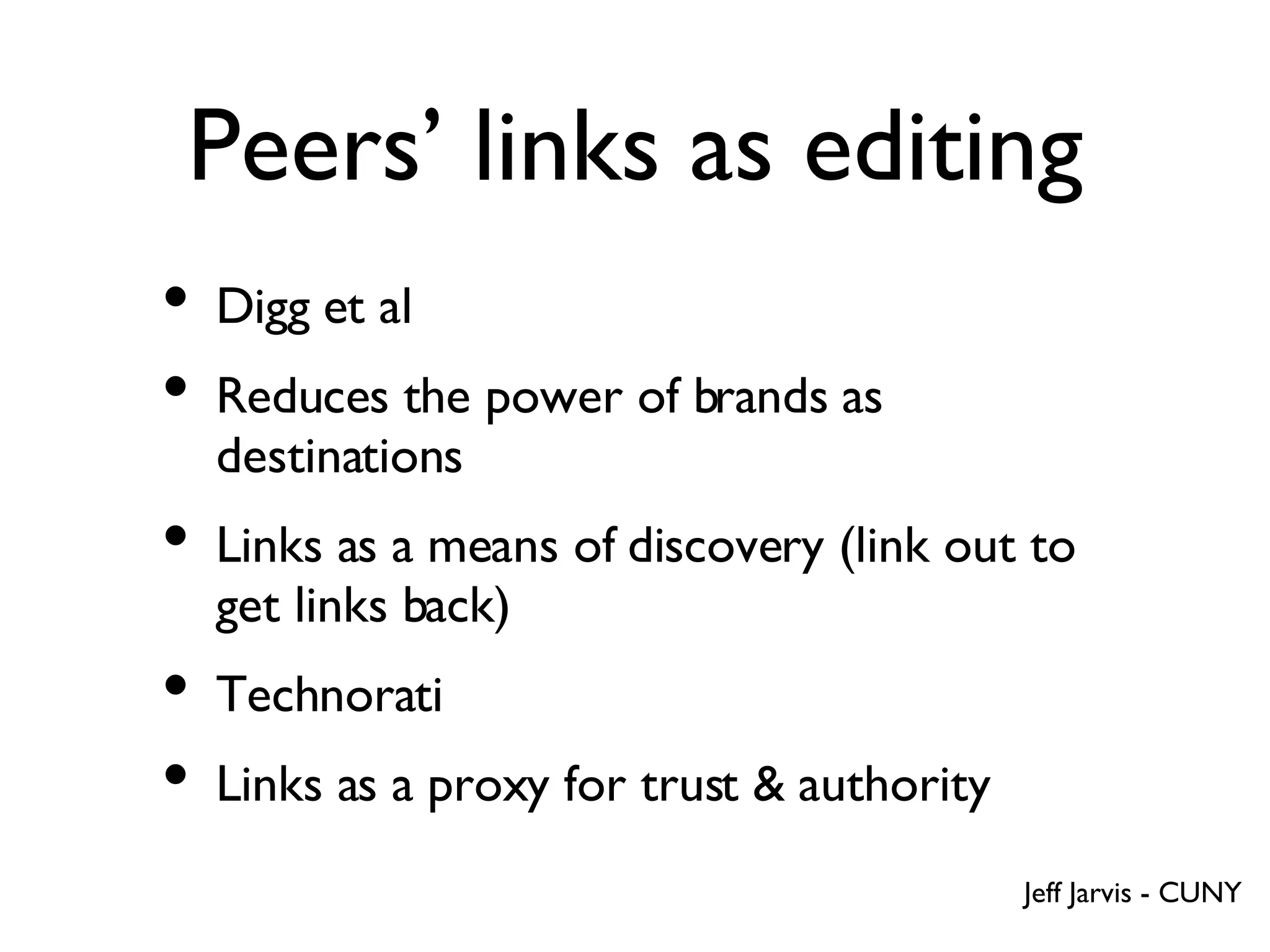 Peers’ links as editing Digg et al Reduces the power of brands as destinations Links as a means of discovery (link out to get links back) Technorati Links as a proxy for trust & authority Jeff Jarvis - CUNY 