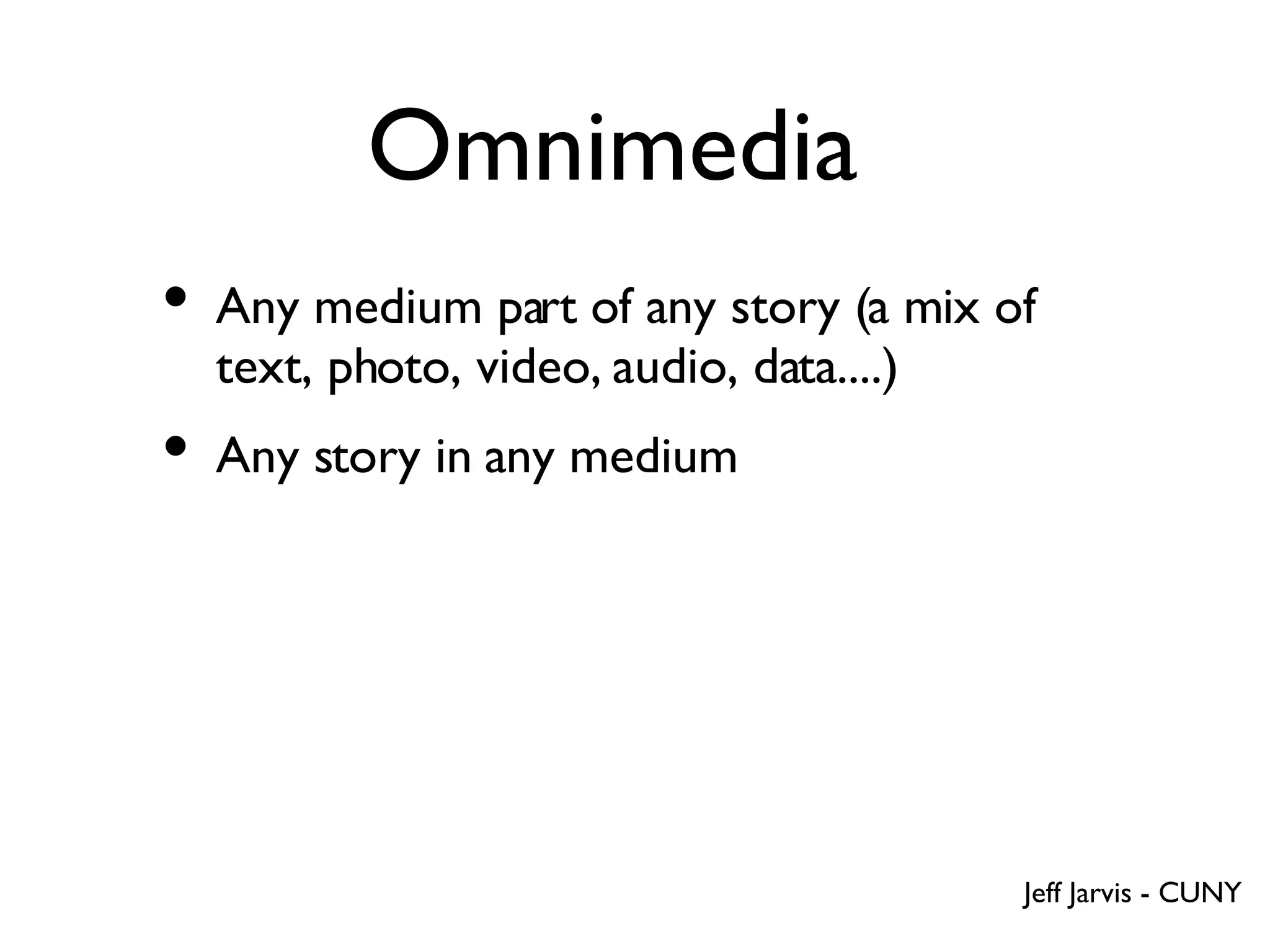 Omnimedia Any medium part of any story (a mix of text, photo, video, audio, data....) Any story in any medium  Jeff Jarvis - CUNY 