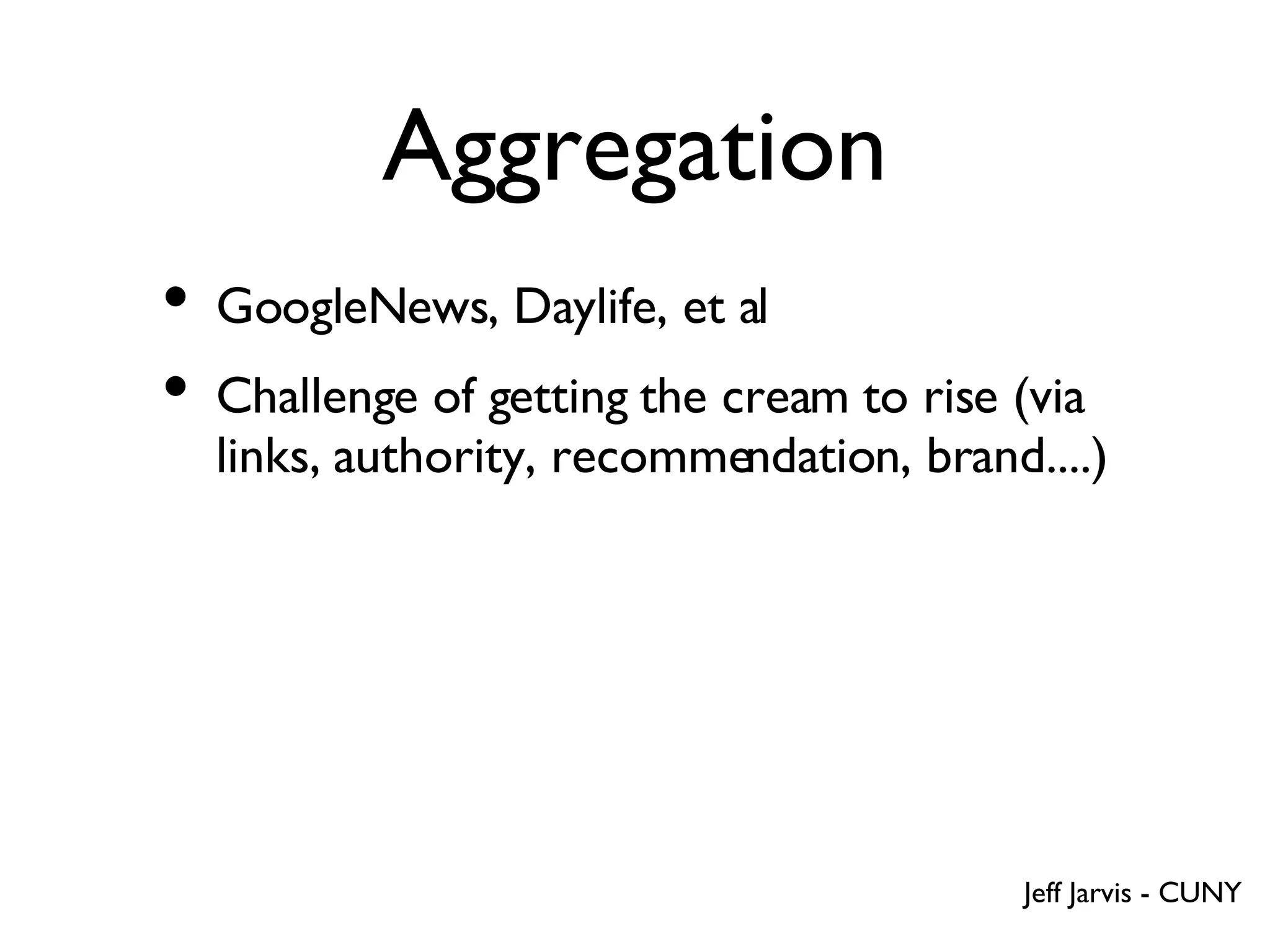 Aggregation GoogleNews, Daylife, et al Challenge of getting the cream to rise (via links, authority, recommendation, brand....) Jeff Jarvis - CUNY 