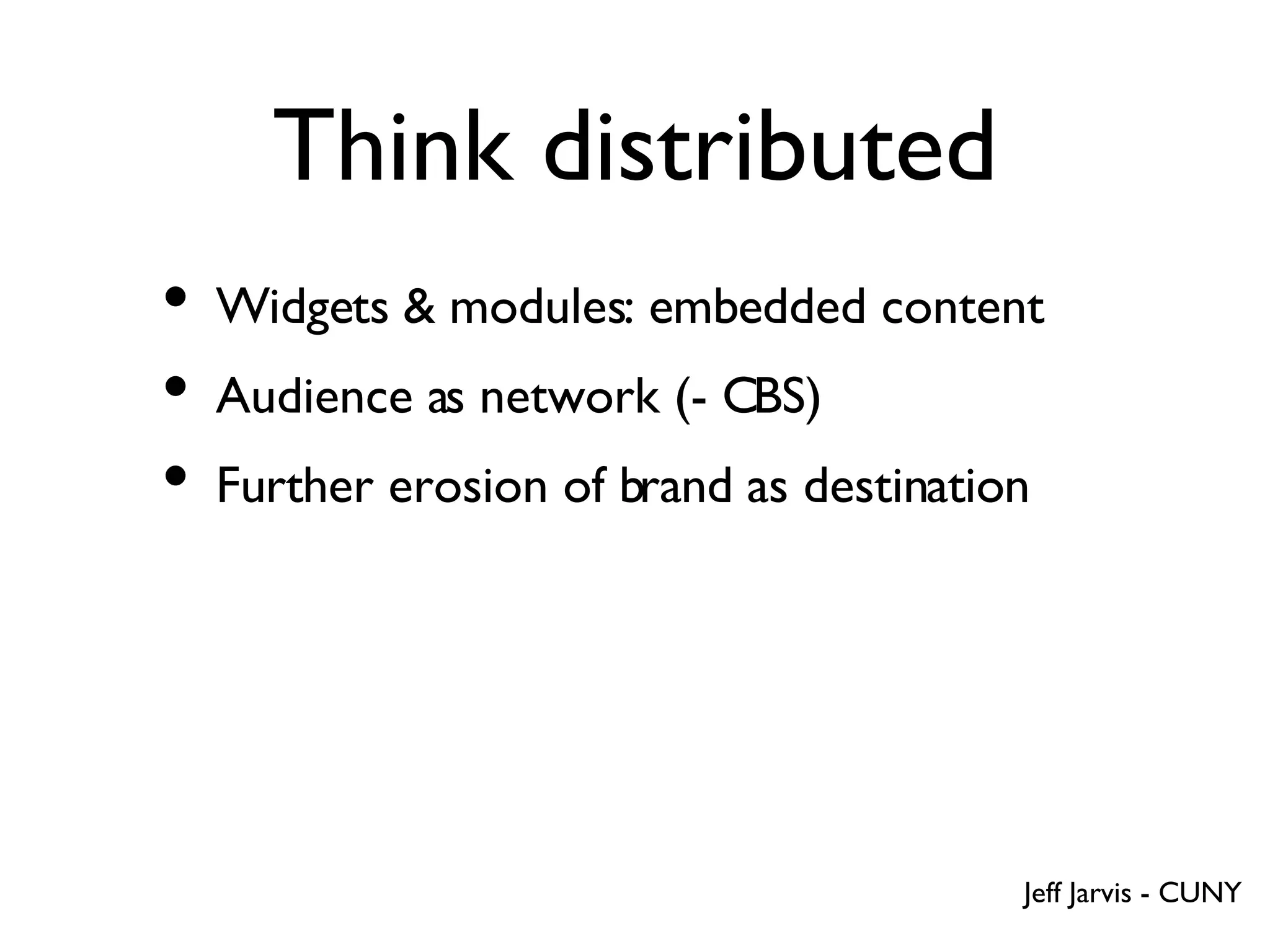 Think distributed Widgets & modules: embedded content Audience as network (- CBS)  Further erosion of brand as destination Jeff Jarvis - CUNY 