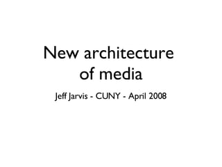 New architecture  of media Jeff Jarvis - CUNY - April 2008 