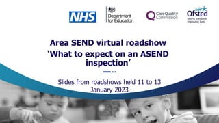 Area SEND virtual roadshow
‘What to expect on an ASEND
inspection’
Slides from roadshows held 11 to 13
January 2023
 