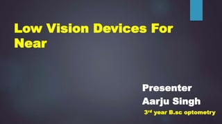 Low Vision Devices For
Near
Presenter
Aarju Singh
3rd year B.sc optometry
 