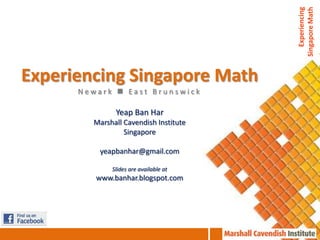Experiencing
                                       Singapore Math
Experiencing Singapore Math
      Newark  East Brunswick

              Yeap Ban Har
        Marshall Cavendish Institute
                 Singapore

          yeapbanhar@gmail.com

             Slides are available at
         www.banhar.blogspot.com
 