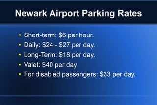 Newark Airport Parking Rates Short-term: $6 per hour. Daily: $24 - $27 per day. Long-Term: $18 per day. Valet: $40 per day For disabled passengers: $33 per day. 