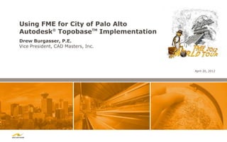 Using FME for City of Palo Alto
Autodesk® TopobaseTM Implementation
Drew Burgasser, P.E.
Vice President, CAD Masters, Inc.




                                      April 20, 2012
 