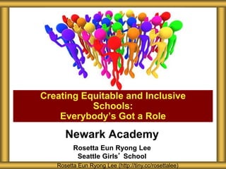 Newark Academy
Rosetta Eun Ryong Lee
Seattle Girls’ School
Creating Equitable and Inclusive
Schools:
Everybody’s Got a Role
Rosetta Eun Ryong Lee (http://tiny.cc/rosettalee)
 