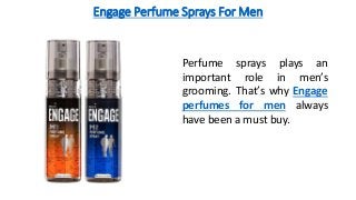 Engage Perfume Sprays For Men
Perfume sprays plays an
important role in men’s
grooming. That’s why Engage
perfumes for men always
have been a must buy.
 