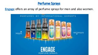 Perfume Sprays
Engage offers an array of perfume sprays for men and also women.
 