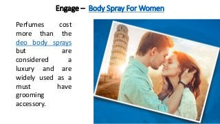 Engage – Body Spray For Women
Perfumes cost
more than the
deo body sprays
but are
considered a
luxury and are
widely used ...