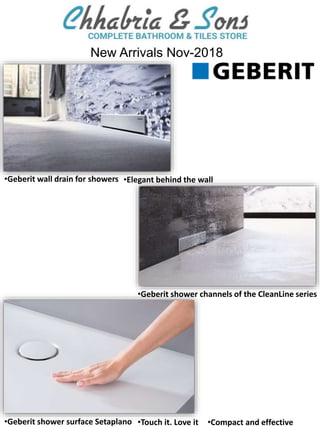 •Geberit wall drain for showers •Elegant behind the wall
•Geberit shower surface Setaplano •Touch it. Love it
•Geberit shower channels of the CleanLine series
•Compact and effective
New Arrivals Nov-2018
 