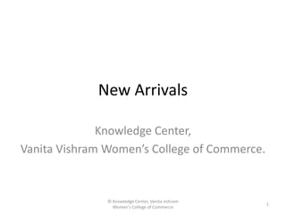New Arrivals 
Knowledge Center, 
Vanita Vishram Women’s College of Commerce. 
© Knowledge Center, Vanita vishram 
Women's College of Commerce 
1 
 