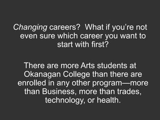 Changing careers?  What if you’re not even sure which career you want to start with first? There are more Arts students at Okanagan College than there are enrolled in any other program—more than Business, more than trades, technology, or health.  