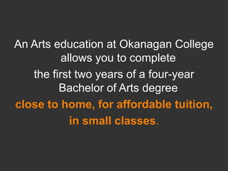 An Arts education at Okanagan College allows you to complete the first two years of a four-year Bachelor of Arts degree close to home, for affordable tuition, in small classes. 