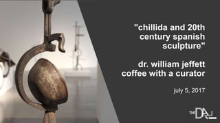 "chillida and 20th
century spanish
sculpture"
dr. william jeffett
coffee with a curator
july 5, 2017
 