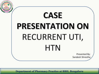 Department of Pharmacy Practice at BBH, Bengaluru
CASECASE
PRESENTATION ONPRESENTATION ON
RECURRENT UTI,
HTN Presented By:
Sandesh Shrestha
 