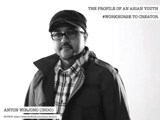THE PROFILE OF AN ASIAN YOUTH 
#WORKHORSE TO CREATOR 
ANTON WIRJONO (INDO) 
SOURCE: https://www.facebook.com/anton.wirjono 
 