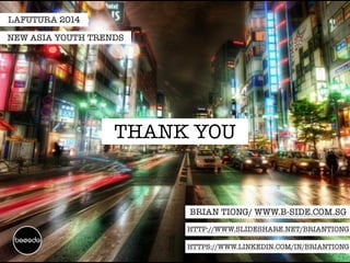 NEW ASIA YOUTH TRENDS 
THANK YOU 
BRIAN TIONG/ WWW.B-SIDE.COM.SG 
LAFUTURA 2014 
HTTP://WWW.SLIDESHARE.NET/BRIANTIONG 
HTTPS://WWW.LINKEDIN.COM/IN/BRIANTIONG 
