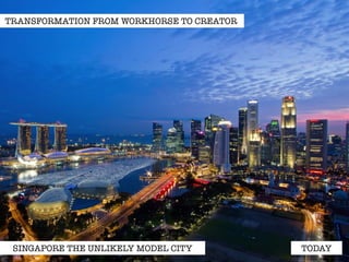 TRANSFORMATION FROM WORKHORSE TO CREATOR 
SINGAPORE THE UNLIKELY MODEL CITY TODAY 
 