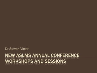 NEW ASLMS ANNUAL CONFERENCE
WORKSHOPS AND SESSIONS
Dr Steven Victor
 