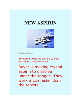 NEW ASPIRIN




IMPORTANT READ......



Something that we can do to help
ourselves. Nice to know.

Bayer is making crystal
aspirin to dissolve
under the tongue. They
work much faster than
the tablets.
 
