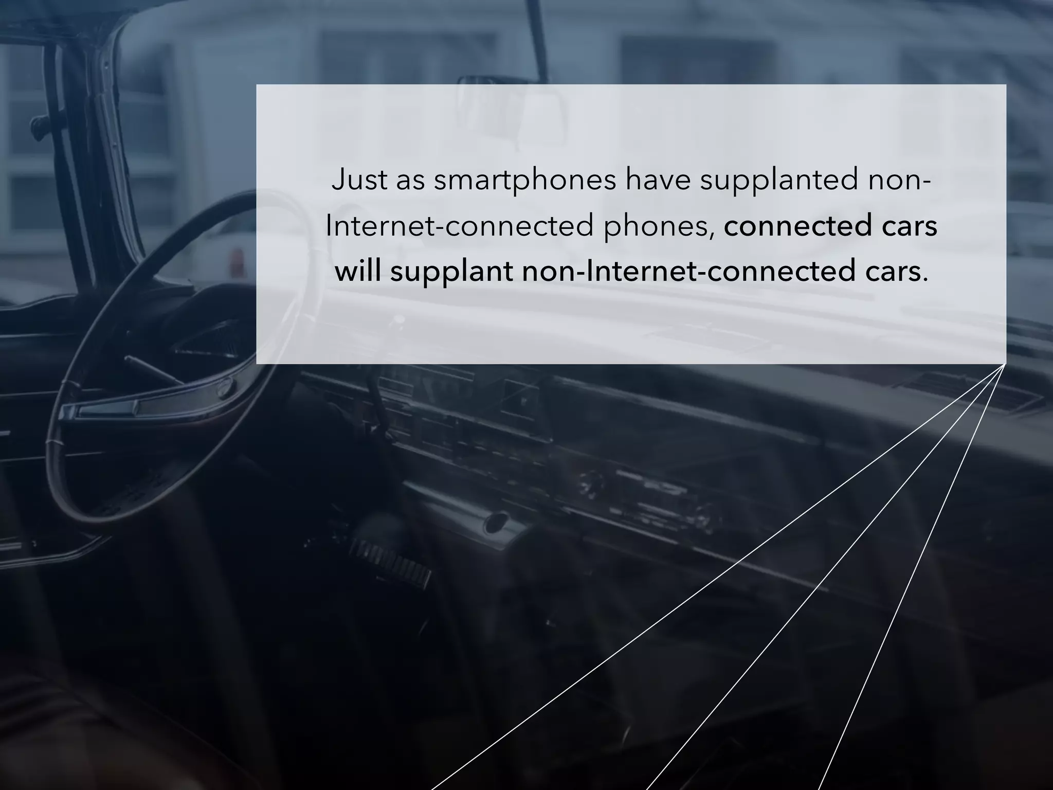 Just as smartphones have supplanted non-
Internet-connected phones, connected cars
will supplant non-Internet-connected cars.
 