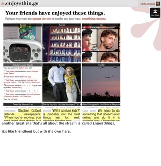 another great site that’s all about the stream is called Enjoysthings.

it;s like friendfeed but with it’s own ﬂare.
 
