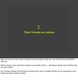 2.
                            Their friends are online




Now, of course if you make it really easy for people to sign u...