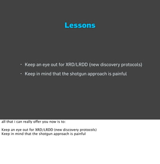 Lessons




            • Keep an eye out for XRD/LRDD (new discovery protocols)
            • Keep in mind that the shotgun approach is painful




all that i can really offer you now is to:

Keep an eye out for XRD/LRDD (new discovery protocols)
Keep in mind that the shotgun approach is painful
 