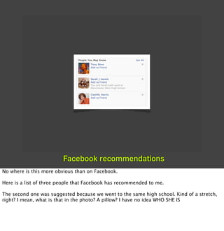 Facebook recommendations
No where is this more obvious than on Facebook.

Here is a list of three people that Facebook has...
