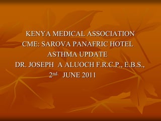 		KENYA MEDICAL ASSOCIATION        CME: SAROVA PANAFRIC HOTEL                      ASTHMA UPDATE    DR. JOSEPH  A ALUOCH F.R.C.P., E.B.S.,                       2nd   JUNE 2011 