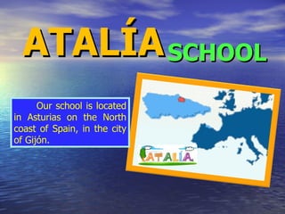 ATALÍA SCHOOL Our school is located in Asturias on the North coast of Spain, in the city of Gijón. 