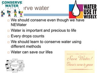 Conserve waterWe should conserve even though we have NEWaterWater is important and precious to lifeEvery drops countsWe should learn to conserve water using different methodsWater can save our lifes