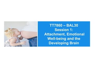 TT7860 – BAL30
Session 1:
Attachment, Emotional
Well-being and the
Developing Brain
 