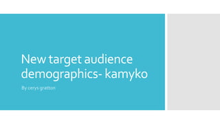 New target audience
demographics- kamyko
By cerys gratton
 