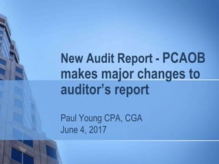 New Audit Report - PCAOB
makes major changes to
auditor’s report
Paul Young CPA, CGA
June 4, 2017
 