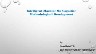 Intelligent Machine On Cognitive
Methodological Development
By
Naga Balaji T G
SETHU INSTITUTE OF TECHNOLOGY
 
