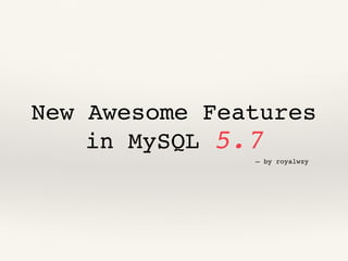 New Awesome Features
in MySQL 5.7
— by royalwzy
 