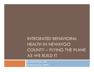 INTEGRATED BEHAVIORAL
HEALTH IN NEWAYGO
COUNTY – FLYING THE PLANE
AS WE BUILD IT
Dr. Mark Kuiper, MD
Sarah Bowman, LMSW
 