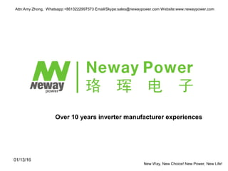Attn:Amy Zhong, Whatsapp:+8613222997573 Email/Skype:sales@newaypower.com Website:www.newaypower.com
01/13/16
Over 10 years inverter manufacturer experiences
New Way, New Choice! New Power, New Life!
 