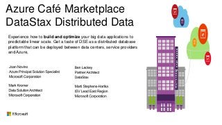 Azure Café Marketplace
DataStax Distributed Data
M
A
R
K
T
P
L
A
C
E
Experience how to build and optimize your big data applications to
predictable linear scale. Get a taste of DSE as a distributed database
platform that can be deployed between data centers, service providers
and Azure,
A
Z
U
R
E
C
A
F
E
 