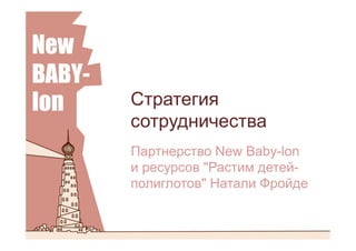 Стратегия
сотрудничества
Партнерство New Baby-lon
и ресурсов "Растим детей-
полиглотов" Натали Фройде
 