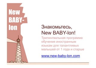 Знакомьтесь,
New BABY-lon!
Трилингвальная программа
обучения иностранным
языкам для талантливых
малышей от 1 года и старше
www.new-baby-lon.com
 