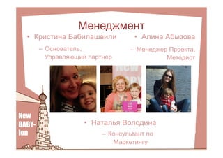 Менеджмент
•  Кристина Бабилашвили
–  Основатель,
Управляющий партнер
•  Алина Абызова
–  Менеджер Проекта,
Методист
•  Наталья Володина
–  Консультант по
Маркетингу
 
