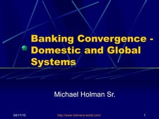 Banking Convergence - Domestic and Global Systems Michael Holman Sr. 04/11/10 http://www.holmans-world.com/   