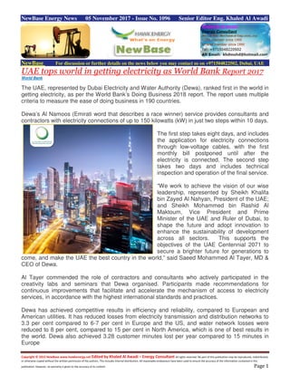 Copyright © 2015 NewBase www.hawkenergy.net Edited by Khaled Al Awadi – Energy Consultant All rights reserved. No part of this publication may be reproduced, redistributed,
or otherwise copied without the written permission of the authors. This includes internal distribution. All reasonable endeavours have been used to ensure the accuracy of the information contained in this
publication. However, no warranty is given to the accuracy of its content. Page 1
NewBase Energy News 05 November 2017 - Issue No. 1096 Senior Editor Eng. Khaled Al Awadi
NewBase For discussion or further details on the news below you may contact us on +971504822502, Dubai, UAE
UAE tops world in getting electricity as World Bank Report 2017
World Bank
The UAE, represented by Dubai Electricity and Water Authority (Dewa), ranked first in the world in
getting electricity, as per the World Bank’s Doing Business 2018 report. The report uses multiple
criteria to measure the ease of doing business in 190 countries.
Dewa’s Al Namoos (Emirati word that describes a race winner) service provides consultants and
contractors with electricity connections of up to 150 kilowatts (kW) in just two steps within 10 days.
The first step takes eight days, and includes
the application for electricity connections
through low-voltage cables, with the first
monthly bill postponed until after the
electricity is connected. The second step
takes two days and includes technical
inspection and operation of the final service.
“We work to achieve the vision of our wise
leadership, represented by Sheikh Khalifa
bin Zayed Al Nahyan, President of the UAE;
and Sheikh Mohammed bin Rashid Al
Maktoum, Vice President and Prime
Minister of the UAE and Ruler of Dubai, to
shape the future and adopt innovation to
enhance the sustainability of development
across all sectors. This supports the
objectives of the UAE Centennial 2071 to
secure a brighter future for generations to
come, and make the UAE the best country in the world,” said Saeed Mohammed Al Tayer, MD &
CEO of Dewa.
Al Tayer commended the role of contractors and consultants who actively participated in the
creativity labs and seminars that Dewa organised. Participants made recommendations for
continuous improvements that facilitate and accelerate the mechanism of access to electricity
services, in accordance with the highest international standards and practices.
Dewa has achieved competitive results in efficiency and reliability, compared to European and
American utilities. It has reduced losses from electricity transmission and distribution networks to
3.3 per cent compared to 6-7 per cent in Europe and the US, and water network losses were
reduced to 8 per cent, compared to 15 per cent in North America, which is one of best results in
the world. Dewa also achieved 3.28 customer minutes lost per year compared to 15 minutes in
Europe
 