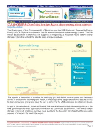 Copyright © 2021 NewBase www.hawkenergy.net Edited by Khaled Al Awadi – Energy Consultant All rights reserved. No part of this publication may be reproduced, redistributed,
or otherwise copied without the written permission of the authors. This includes internal distribution. All reasonable endeavors have been used to ensure the accuracy of the information contained in this
publication. However, no warranty is given to the accuracy of its content. Page 1
NewBase Energy News 11 May 2021 - Issue No. 1431 Senior Editor Eng. Khaled Al Awadi
NewBase for discussion or further details on the news below you may contact us on +971504822502, Dubai, UAE
U.A.E-CREF & Dominica to sign $50m clean-energy plant contract
Trade arabia + NewBase
The Government of the Commonwealth of Dominica and the UAE-Caribbean Renewable Energy
Fund (UAE-CREF) have announced a deal for a hurricane-resistant clean energy project. The $50
million development in Dominica will support a 5-megawatt/2.5 megawatt-hours battery energy
storage system that will aid the island's clean energy objectives.
The system is forecasted to stabilise the electricity grid and deliver reserve power and frequency
control to the extreme weather prone nation. It will also give the people of Dominica secure access
to clean, renewable energy and pave the way to achieving the UN Sustainable Development Goals.
In light of the new contract, Prime Minister Dr The Hon Roosevelt Skerrit conveyed gratitude to the
UAE government for their significant contribution to Dominica's development. "The 5MW battery
storage system will enable us to move more quickly to the transition from fossil fuel to renewable
sources of energy in the electricity sector.
 