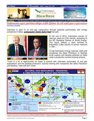 Copyright © 2015 NewBase www.hawkenergy.net Edited by Khaled Al Awadi – Energy Consultant All rights reserved. No part of this publication may be reproduced, redistributed,
or otherwise copied without the written permission of the authors. This includes internal distribution. All reasonable endeavours have been used to ensure the accuracy of the information contained in this
publication. However, no warranty is given to the accuracy of its content. Page 1
NewBase 09 December 2015 - Issue No. 744 Edited & Produced by: Khaled Al Awadi
NewBase For discussion or further details on the news below you may contact us on +971504822502, Dubai, UAE
Indonesia eyes partnerships with Qatar in oil and gas exploration
Gulf Times + NewBase
Indonesia is open to oil and gas explorations through potential partnerships with energy
companies in Qatar, ambassador Deddy Saiful Hadi has said.
At the end of 2014, Indonesia’s proven oil
reserves stood at 3.7bn barrels, according to
the BP Statistical Review of World Energy.
This figure reflects a stark contrast to
Indonesia’s 5.9bn barrels of proven reserves
in 1991.
To tap Indonesia’s energy reserves, Hadi said
companies like Qatar Petroleum or RasGas
could explore and develop potential oil fields
under a production contract sharing scheme.
“There is a lot of opportunities for Qatar to partner with Indonesia, particularly oil and gas
explorations and the possible production contract sharing with companies like Qatar Petroleum
and RasGas,” Hadi told Gulf Times.
 