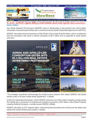 Copyright © 2020 NewBase www.hawkenergy.net Edited by Khaled Al Awadi – Energy Consultant All rights reserved. No part of this publication may be reproduced, redistributed,
or otherwise copied without the written permission of the authors. This includes internal distribution. All reasonable endeavors have been used to ensure the accuracy of the information contained in this
publication. However, no warranty is given to the accuracy of its content. Page 1
NewBase Energy News 03 September 2020 - Issue No. 1370 Senior Editor Eng. Khaled Al Awadi
NewBase for discussion or further details on the news below you may contact us on +971504822502, Dubai, UAE
U.A.E: ADNOC signs $B5.5 real estate deal with Apollo-led consortium
Reuters + NewBase
Abu Dhabi National Oil Company (ADNOC) said on Wednesday it had entered into a $5.5 billion
real estate investment partnership with a consortium led by Apollo Global Management Inc (APO.N).
ADNOC, the state-owned oil company of Abu Dhabi in the United Arab Emirates, said in a statement
that the transaction will result in upfront proceeds of $2.7 billion and is expected to close before
year-end.
“The strategic investment will leverage the rental income streams from select ADNOC real estate
assets under a 24-year master lease agreement,” it added.
Under the real estate transaction, which ADNOC said was one of the region’s largest, private equity
firm Apollo led a consortium of institutional investors to acquire a 49% stake in Abu Dhabi Property
Leasing Holding Company, a wholly owned ADNOC affiliate.
ADNOC will retain a 51% majority stake, maintaining full ownership and control over the select real
estate and social infrastructure assets, it added.
www.linkedin.com/in/khaled-al-awadi-38b995b
 